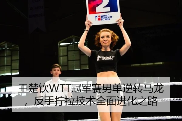 王楚钦WTT冠军赛男单逆转马龙，反手拧拉技术全面进化之路