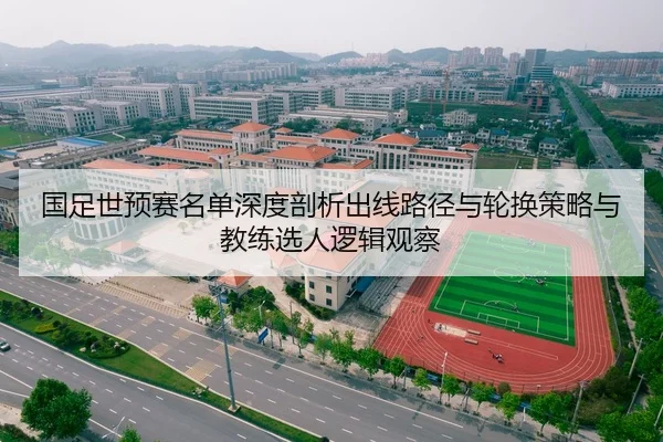 国足世预赛名单深度剖析出线路径与轮换策略与教练选人逻辑观察